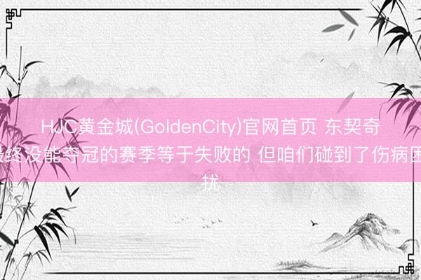 HJC黄金城(GoldenCity)官网首页 东契奇: 最终没能夺冠的赛季等于失败的 但咱们碰到了伤病困扰